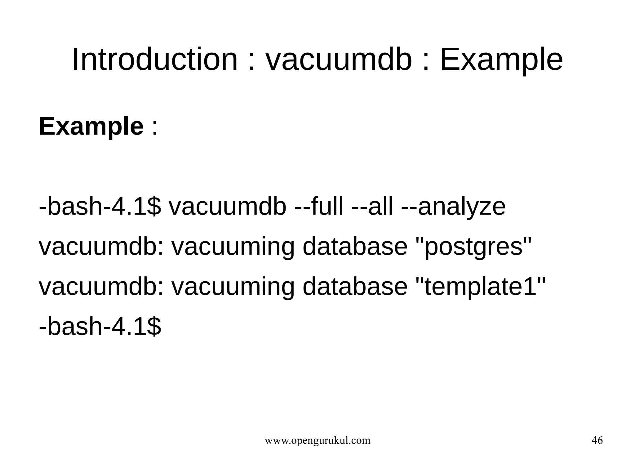 Introduction : vacuumdb : Example

Example :


-bash-4.1$ vacuumdb --full --all --analyze
vacuumdb: vacuuming database "postgres"
vacuumdb: vacuuming database "template1"
-bash-4.1$



                    www.opengurukul.com      46
 