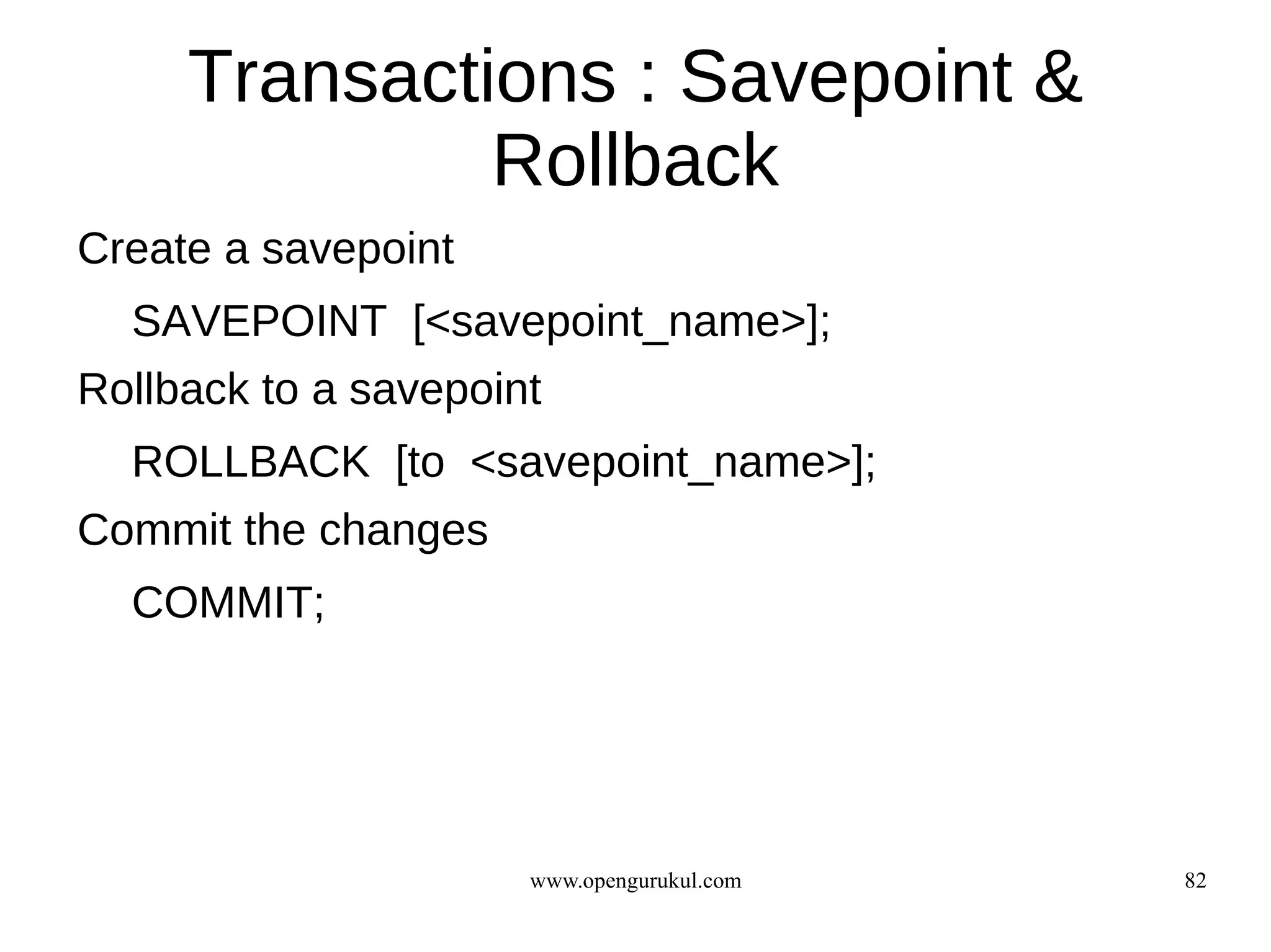 Transactions : Savepoint &
              Rollback
Create a savepoint
  SAVEPOINT [<savepoint_name>];
Rollback to a savepoint
  ROLLBACK [to <savepoint_name>];
Commit the changes
  COMMIT;




                      www.opengurukul.com   82
 