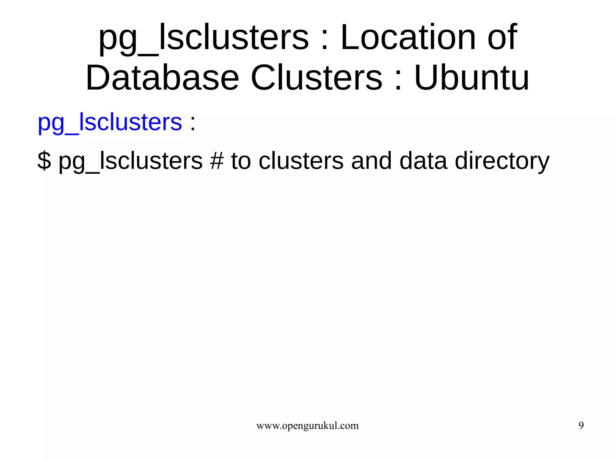 pg_lsclusters : Location of
    Database Clusters : Ubuntu
pg_lsclusters :
$ pg_lsclusters # to clusters and data directory




                    www.opengurukul.com            9
 