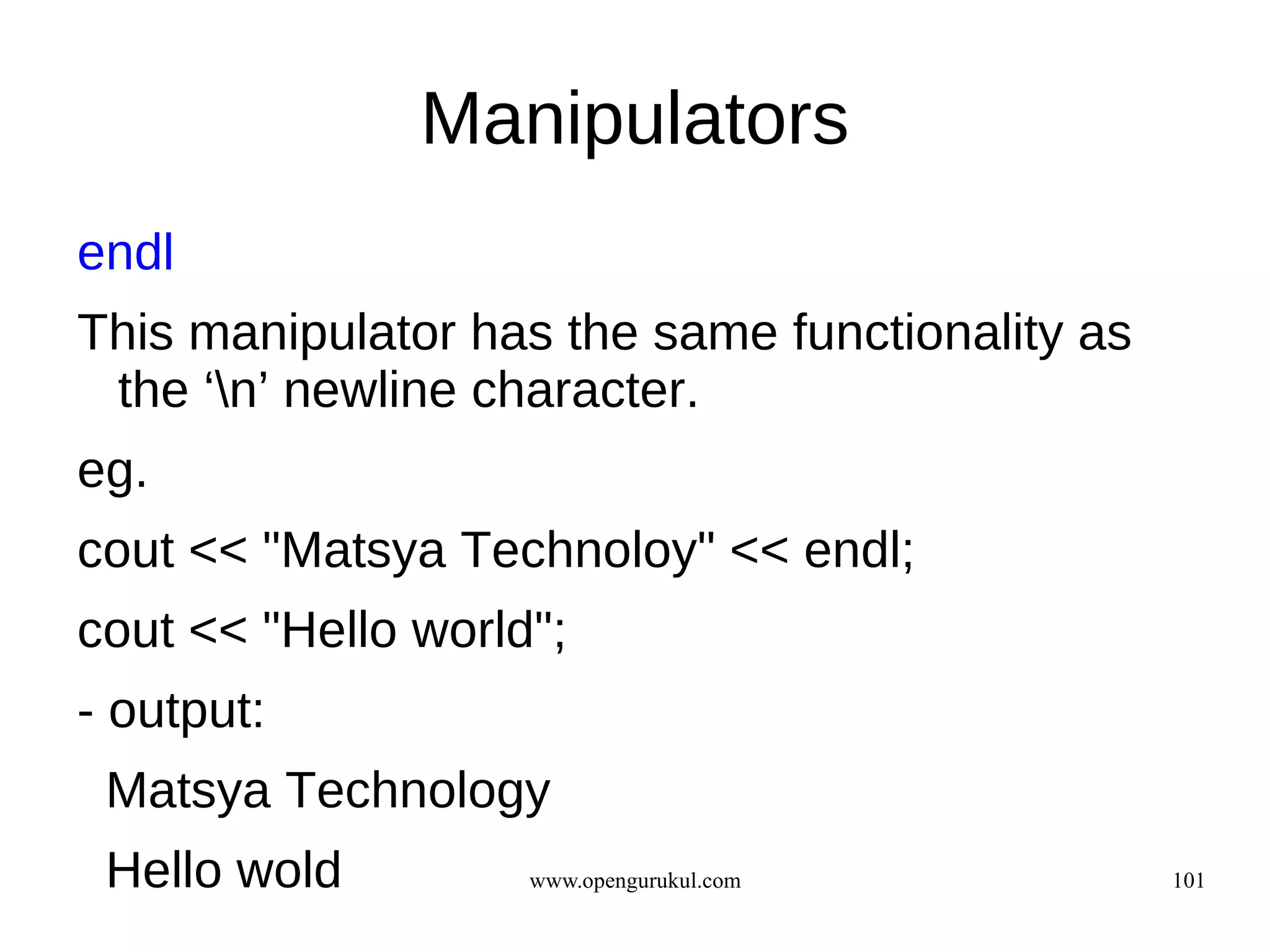 Manipulators
endl
This manipulator has the same functionality as
 the ‘n’ newline character.
eg.
cout << "Matsya Technoloy" << endl;
cout << "Hello world";
- output:
 Matsya Technology
 Hello wold         www.opengurukul.com          101
 