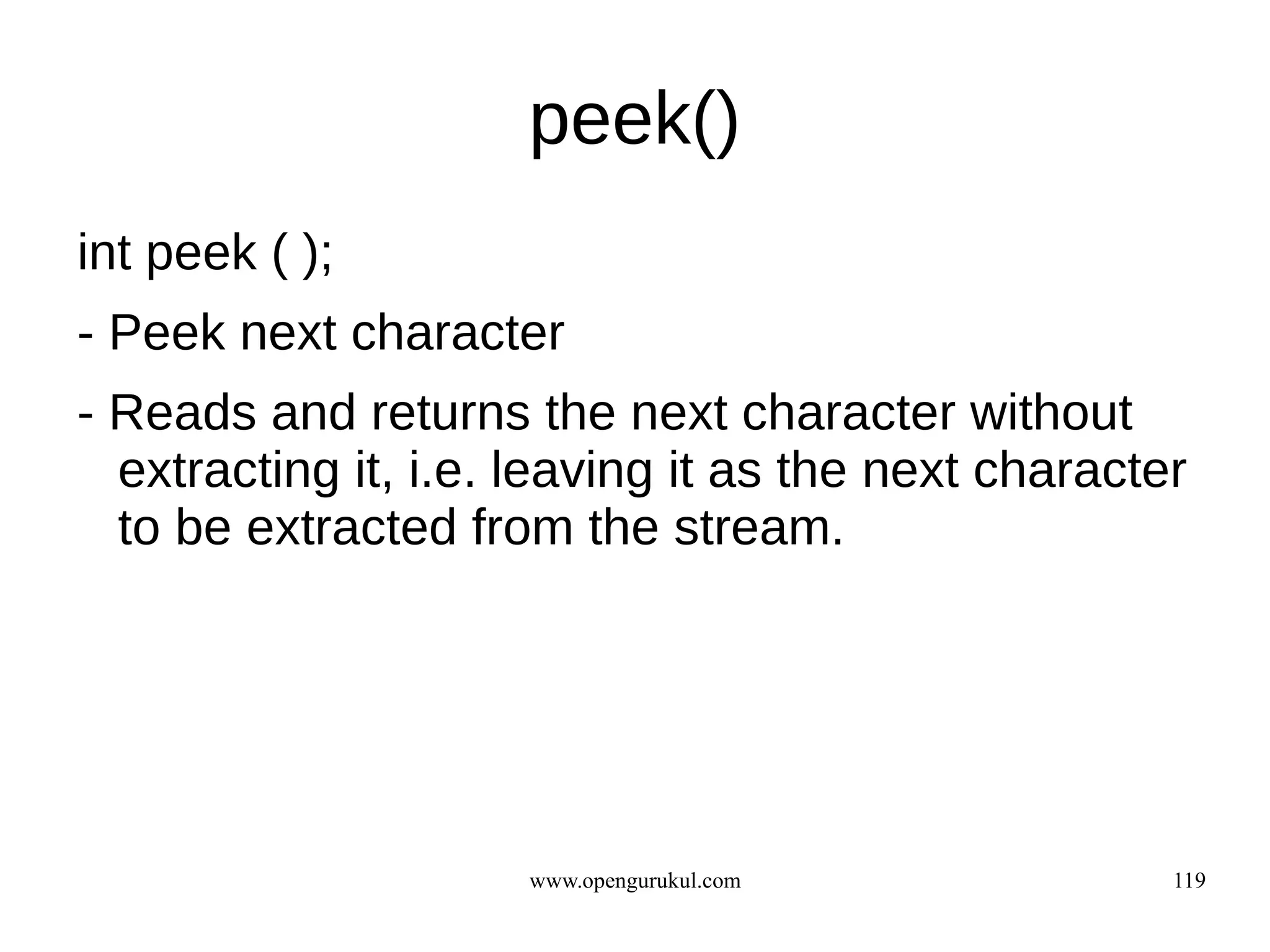peek()
int peek ( );
- Peek next character
- Reads and returns the next character without
  extracting it, i.e. leaving it as the next character
  to be extracted from the stream.




                      www.opengurukul.com            119
 