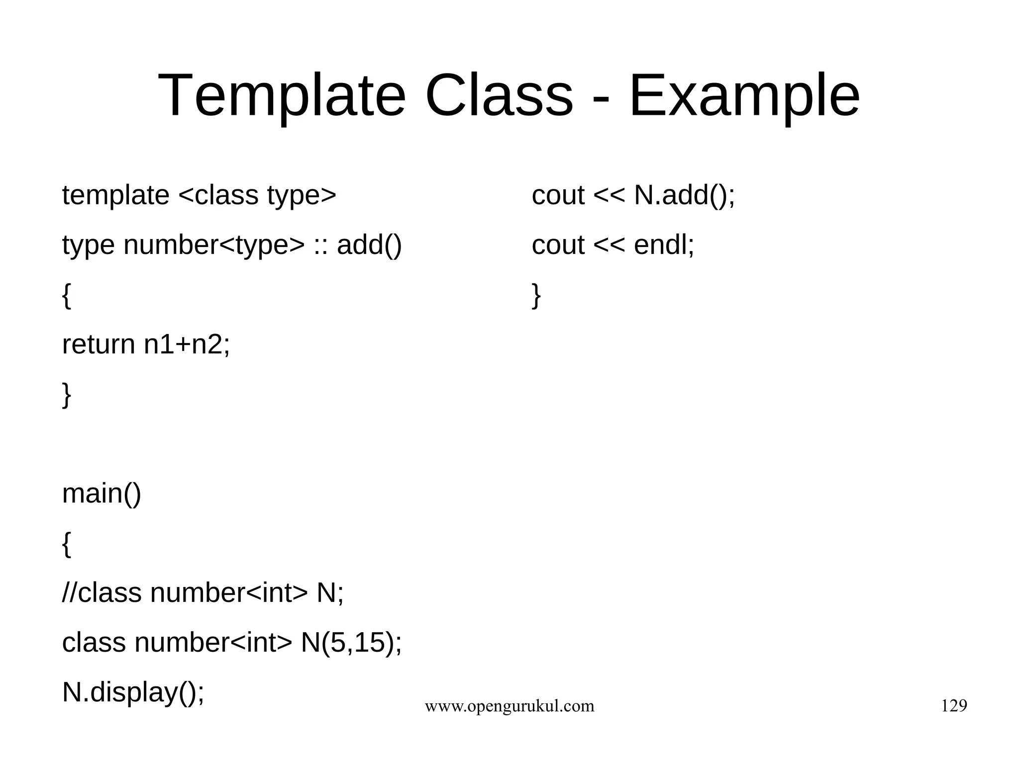 Template Class - Example
template <class type>                   cout << N.add();
type number<type> :: add()              cout << endl;
{                                       }
return n1+n2;
}


main()
{
//class number<int> N;
class number<int> N(5,15);
N.display();                 www.opengurukul.com           129
 