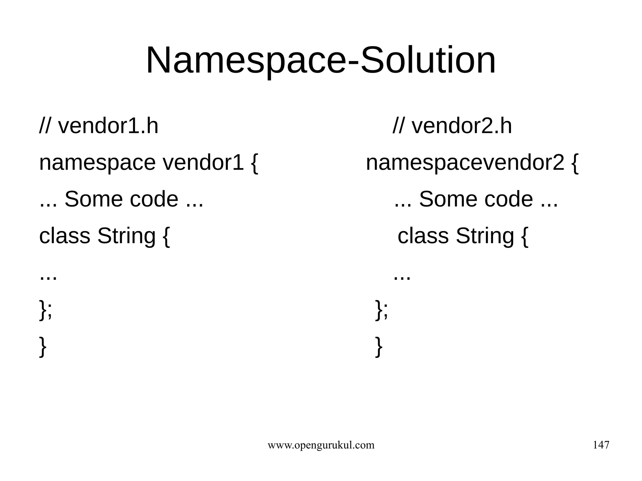 Namespace-Solution
// vendor1.h                                     // vendor2.h
namespace vendor1 {                    namespacevendor2 {
... Some code ...                                ... Some code ...
class String {                                   class String {
...                                              ...
};                                          };
}                                           }



                      www.opengurukul.com                            147
 