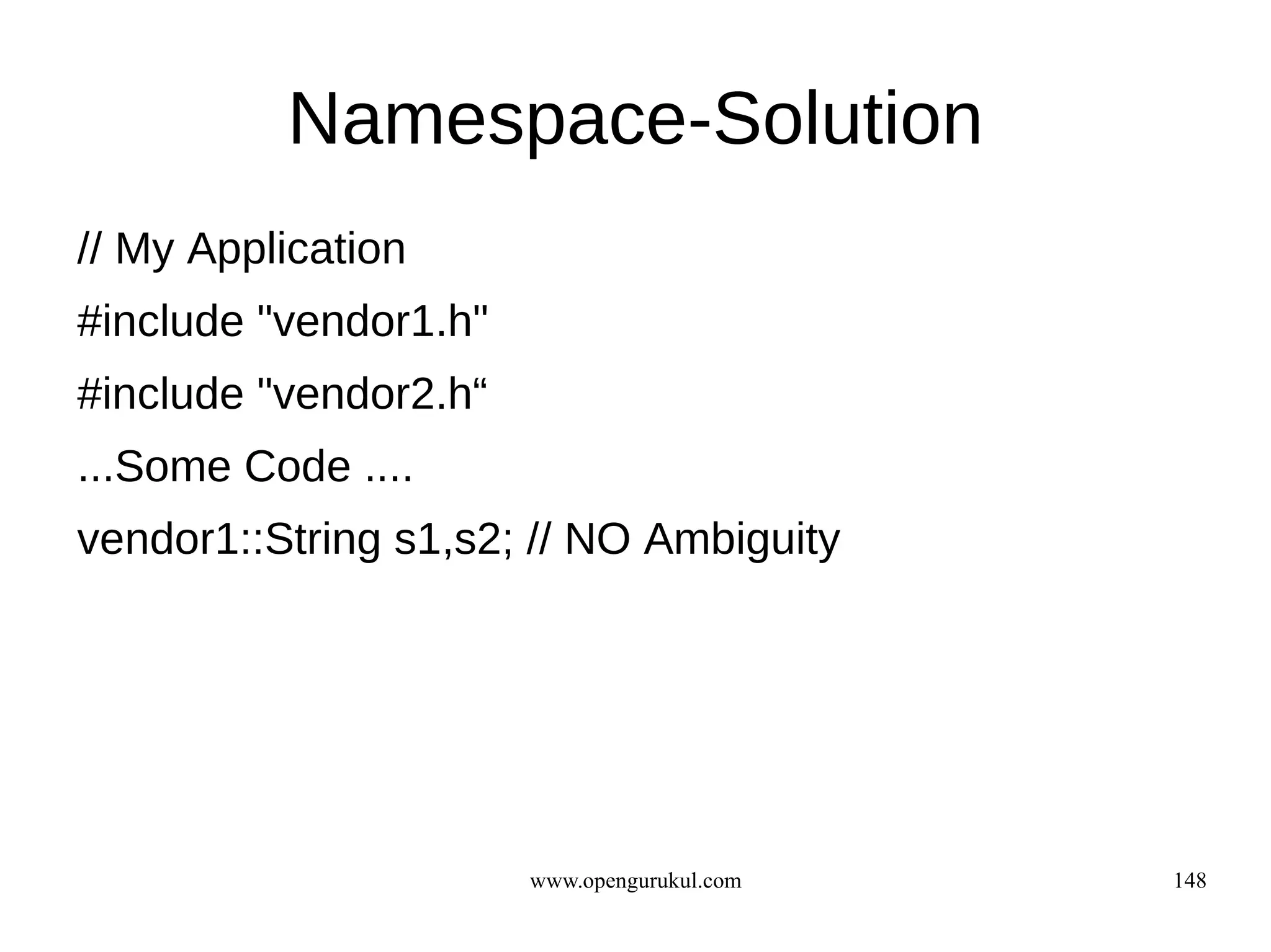 Namespace-Solution
// My Application
#include "vendor1.h"
#include "vendor2.h“
...Some Code ....
vendor1::String s1,s2; // NO Ambiguity




                       www.opengurukul.com   148
 