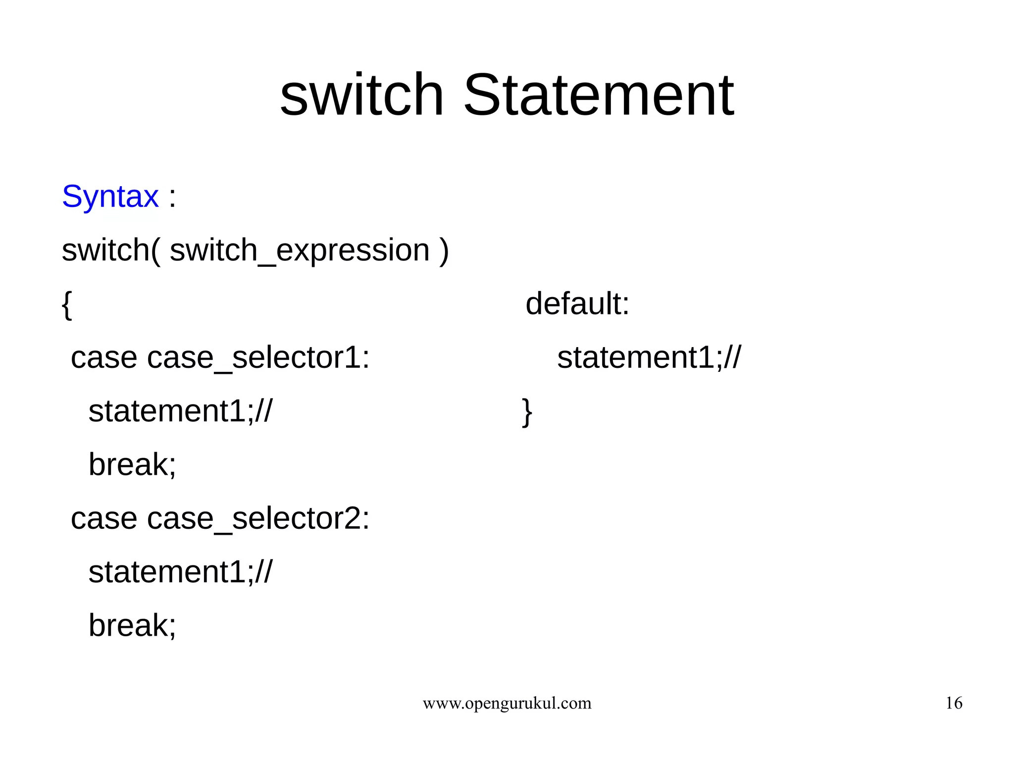 switch Statement
Syntax :
switch( switch_expression )
{                                   default:
case case_selector1:                    statement1;//
    statement1;//                   }
    break;
case case_selector2:
    statement1;//
    break;

                         www.opengurukul.com            16
 