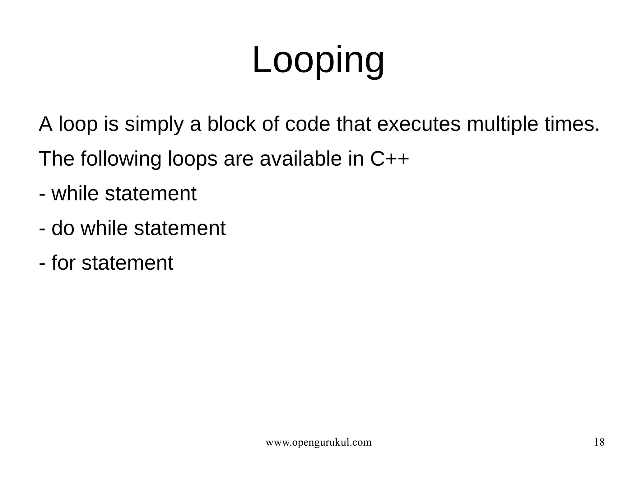 Looping
A loop is simply a block of code that executes multiple times.
The following loops are available in C++
- while statement
- do while statement
- for statement




                         www.opengurukul.com                 18
 
