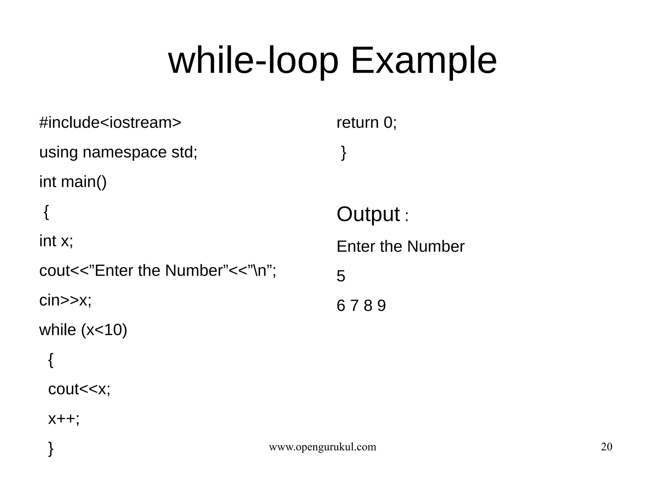 while-loop Example
#include<iostream>                      return 0;
using namespace std;                     }
int main()
{                                       Output :
int x;                                  Enter the Number
cout<<”Enter the Number”<<”n”;         5
cin>>x;                                 6789
while (x<10)
 {
 cout<<x;
 x++;
 }                           www.opengurukul.com           20
 