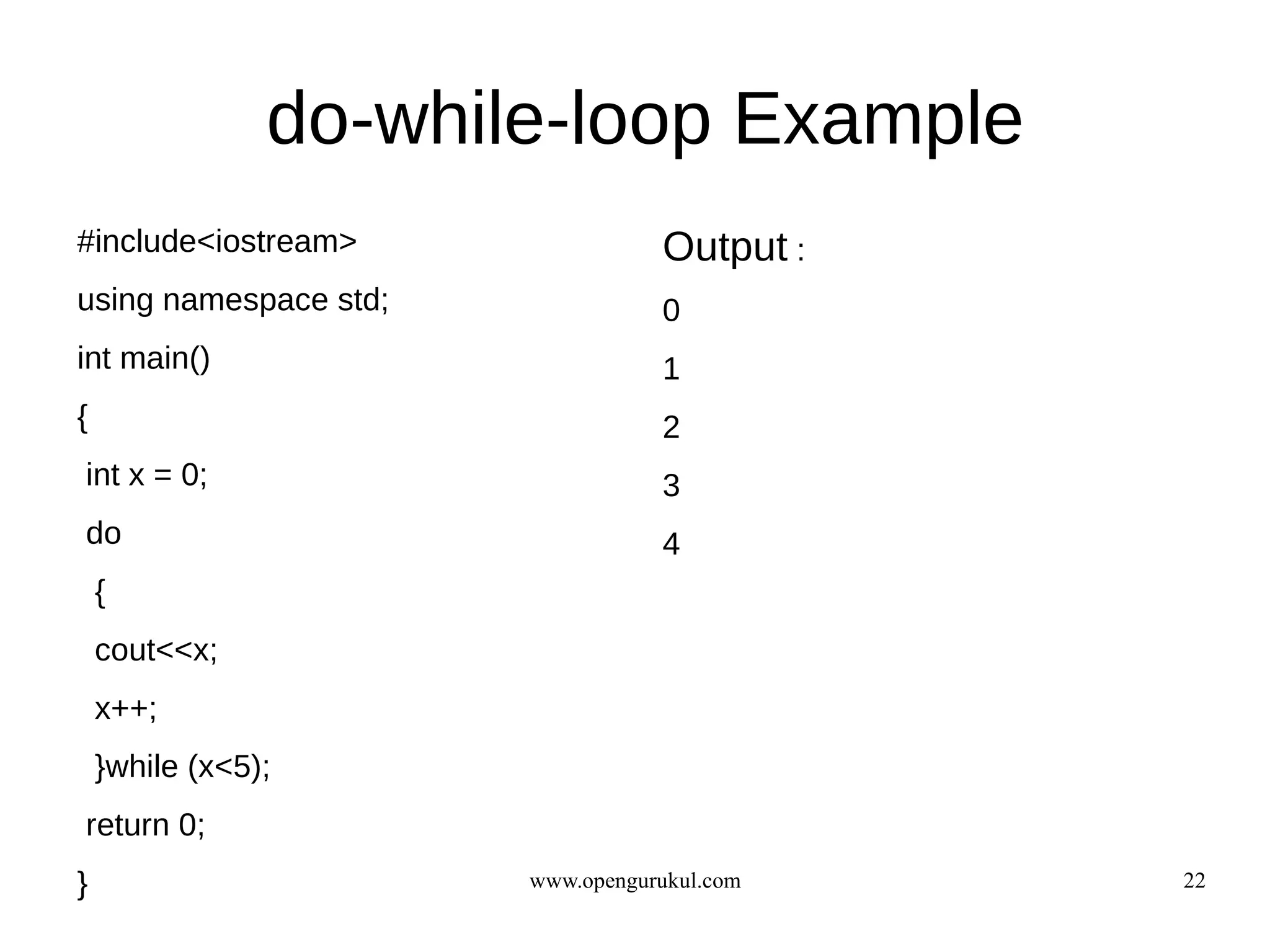 do-while-loop Example
#include<iostream>                Output :
using namespace std;              0
int main()                        1
{                                 2
int x = 0;                        3
do                                4
    {
    cout<<x;
    x++;
    }while (x<5);
return 0;
}                      www.opengurukul.com   22
 