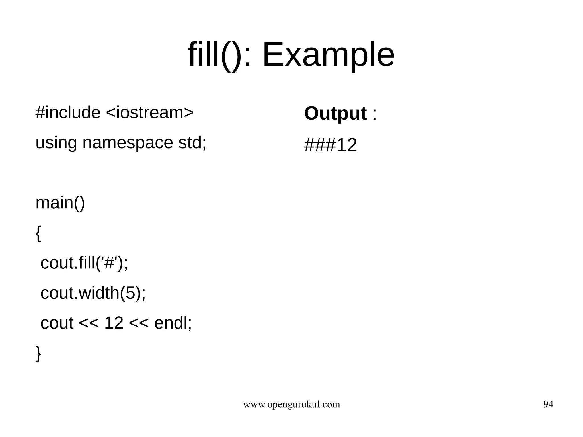 fill(): Example
#include <iostream>               Output :
using namespace std;              ###12

main()
{
cout.fill('#');
cout.width(5);
cout << 12 << endl;
}

                       www.opengurukul.com   94
 