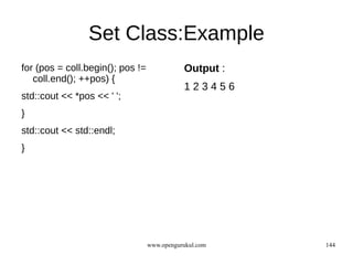 Set Class:Example
for (pos = coll.begin(); pos !=              Output :
   coll.end(); ++pos) {
                                             123456
std::cout << *pos << ' ';
}
std::cout << std::endl;
}




                                  www.opengurukul.com   144
 