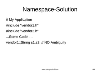 Namespace-Solution
// My Application
#include "vendor1.h"
#include "vendor2.h“
...Some Code ....
vendor1::String s1,s2; // NO Ambiguity




                       www.opengurukul.com   148
 