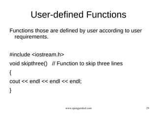 User-defined Functions
Functions those are defined by user according to user
  requirements.


#include <iostream.h>
void skipthree() // Function to skip three lines
{
cout << endl << endl << endl;
}


                        www.opengurukul.com             29
 