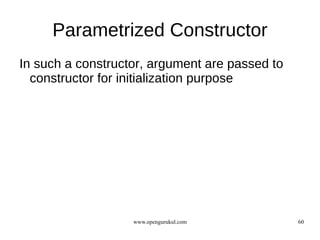Parametrized Constructor
In such a constructor, argument are passed to
  constructor for initialization purpose




                   www.opengurukul.com          60
 