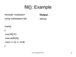 fill(): Example
#include <iostream>               Output :
using namespace std;              ###12

main()
{
cout.fill('#');
cout.width(5);
cout << 12 << endl;
}

                       www.opengurukul.com   94
 