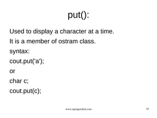 put():
Used to display a character at a time.
It is a member of ostram class.
syntax:
cout.put('a');
or
char c;
cout.put(c);

                    www.opengurukul.com   97
 