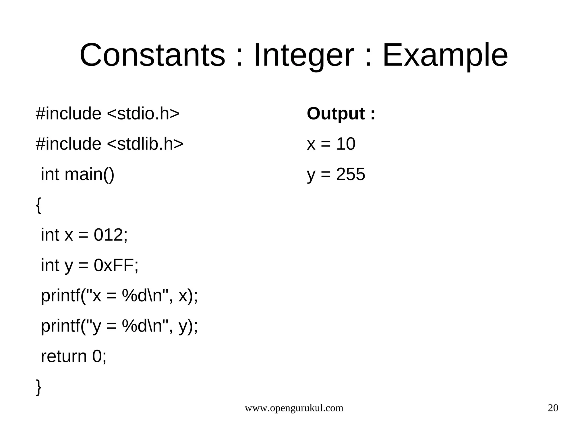 Constants : Integer : Example #include <stdio.h> Output : #include <stdlib.h> x = 10 int main() y = 255 { int x = 012; int y = 0xFF; printf("x = %dn", x); printf("y = %dn", y); return 0; } www.opengurukul.com 20 