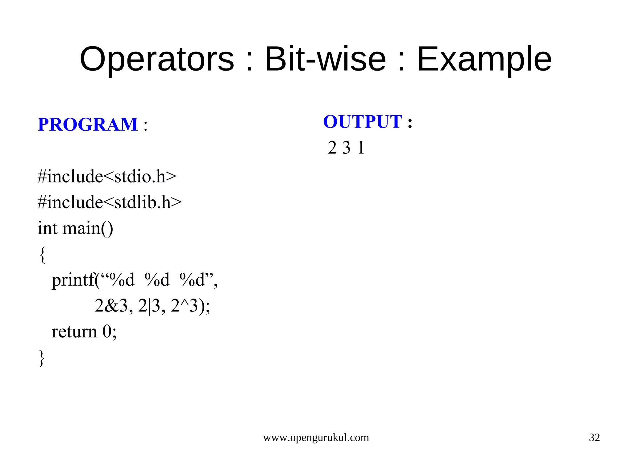 Operators : Bit-wise : Example PROGRAM : OUTPUT : 231 #include<stdio.h> #include<stdlib.h> int main() { printf(“%d %d %d”, 2&3, 2|3, 2^3); return 0; } www.opengurukul.com 32 