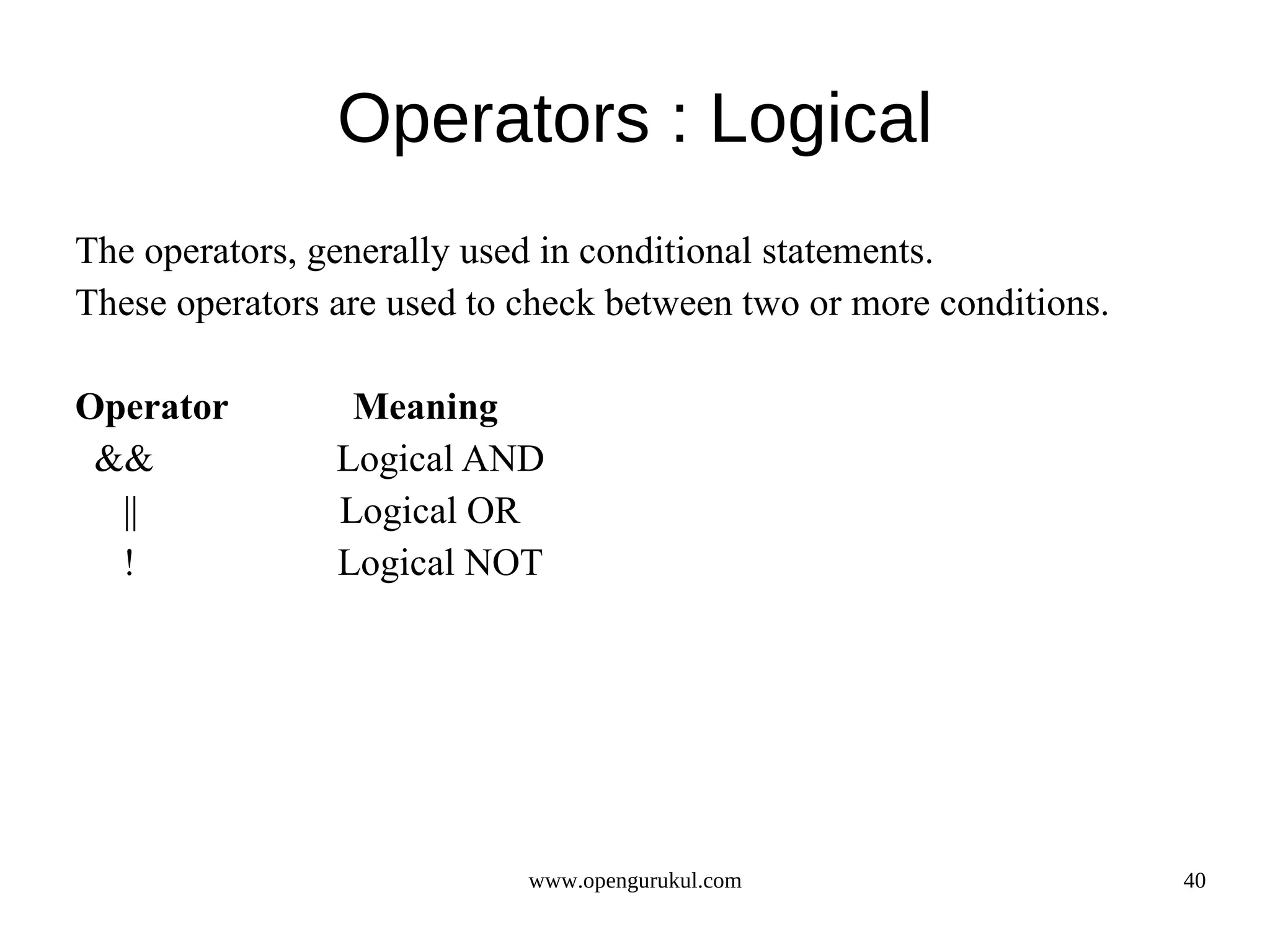 Operators : Logical The operators, generally used in conditional statements. These operators are used to check between two or more conditions. Operator Meaning && Logical AND || Logical OR ! Logical NOT www.opengurukul.com 40 