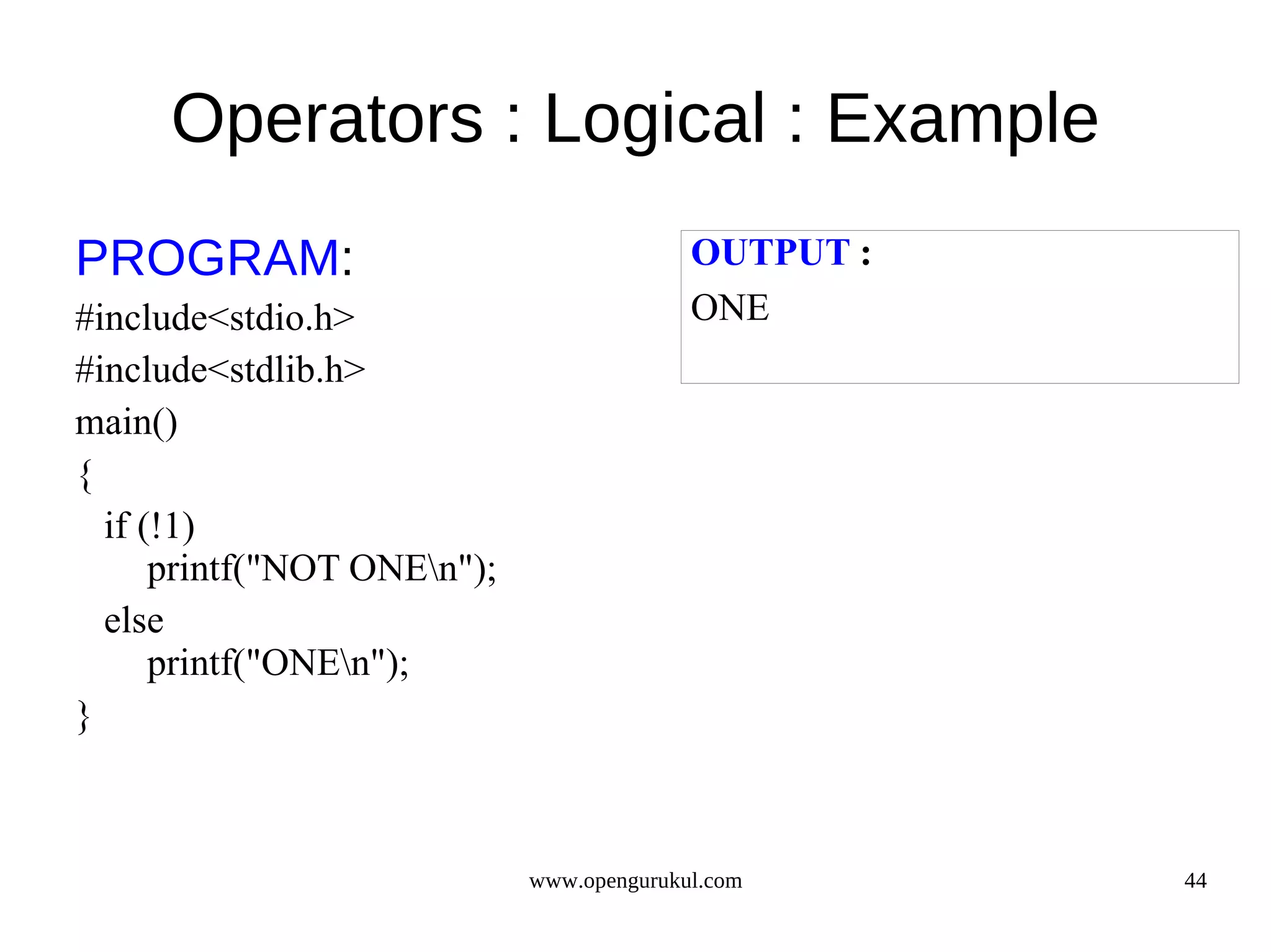 Operators : Logical : Example PROGRAM: OUTPUT : #include<stdio.h> ONE #include<stdlib.h> main() { if (!1) printf("NOT ONEn"); else printf("ONEn"); } www.opengurukul.com 44 