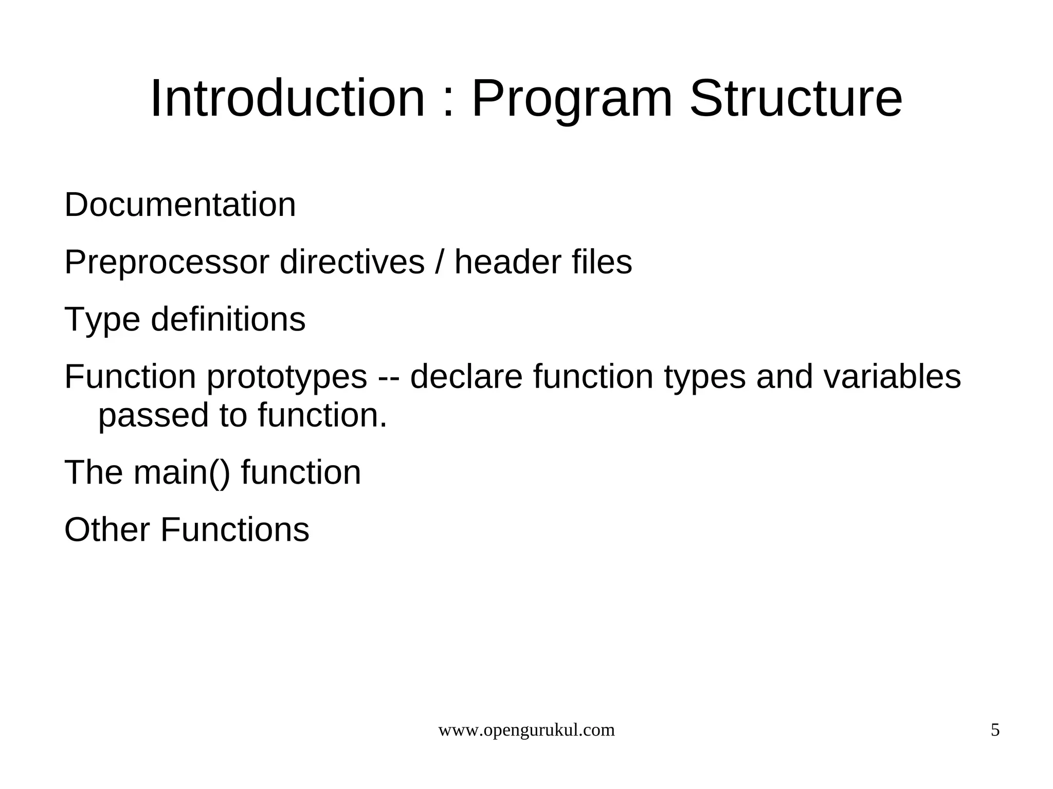 Introduction : Program Structure Documentation Preprocessor directives / header files Type definitions Function prototypes -- declare function types and variables passed to function. The main() function Other Functions www.opengurukul.com 5 