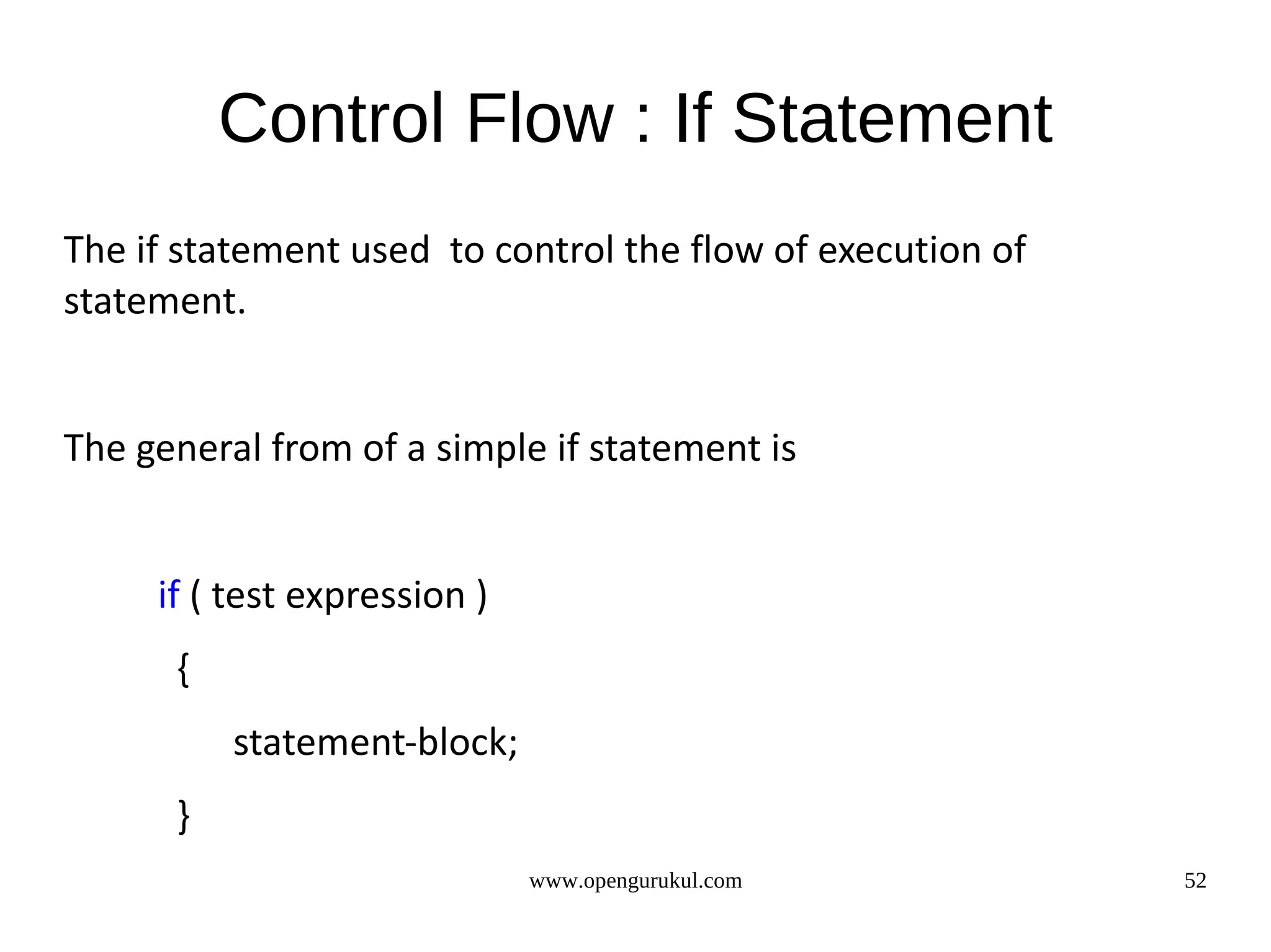 Control Flow : If Statement The if statement used to control the flow of execution of statement. The general from of a simple if statement is if ( test expression ) { statement-block; } www.opengurukul.com 52 