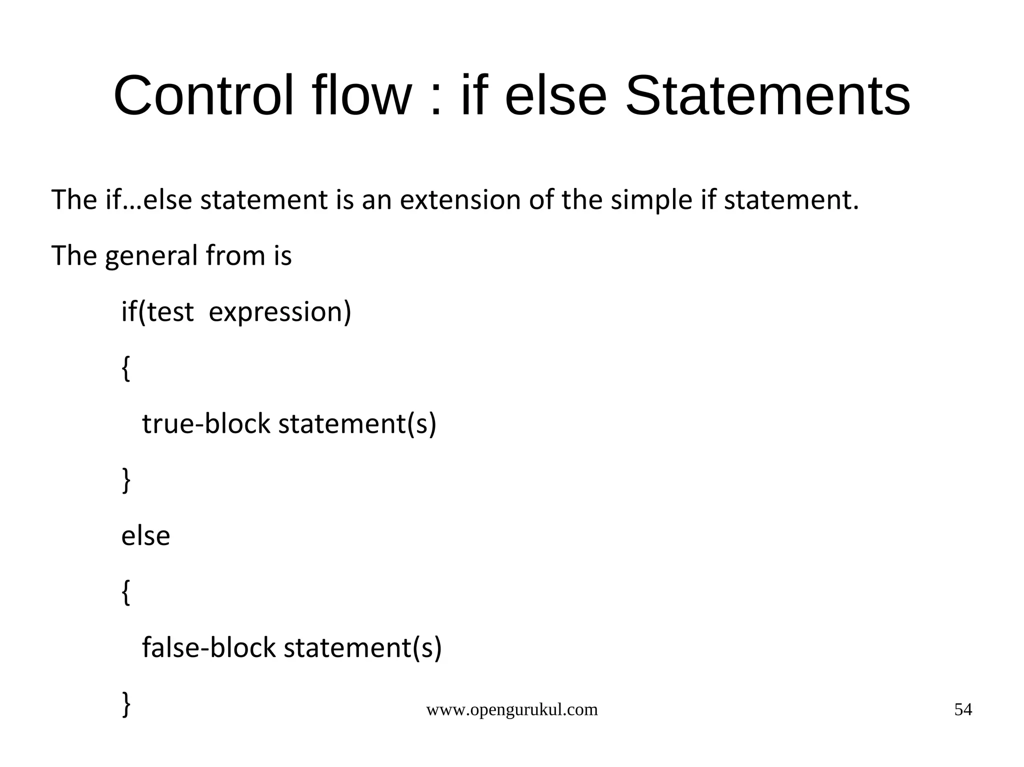 Control flow : if else Statements The if…else statement is an extension of the simple if statement. The general from is if(test expression) { true-block statement(s) } else { false-block statement(s) } www.opengurukul.com 54 