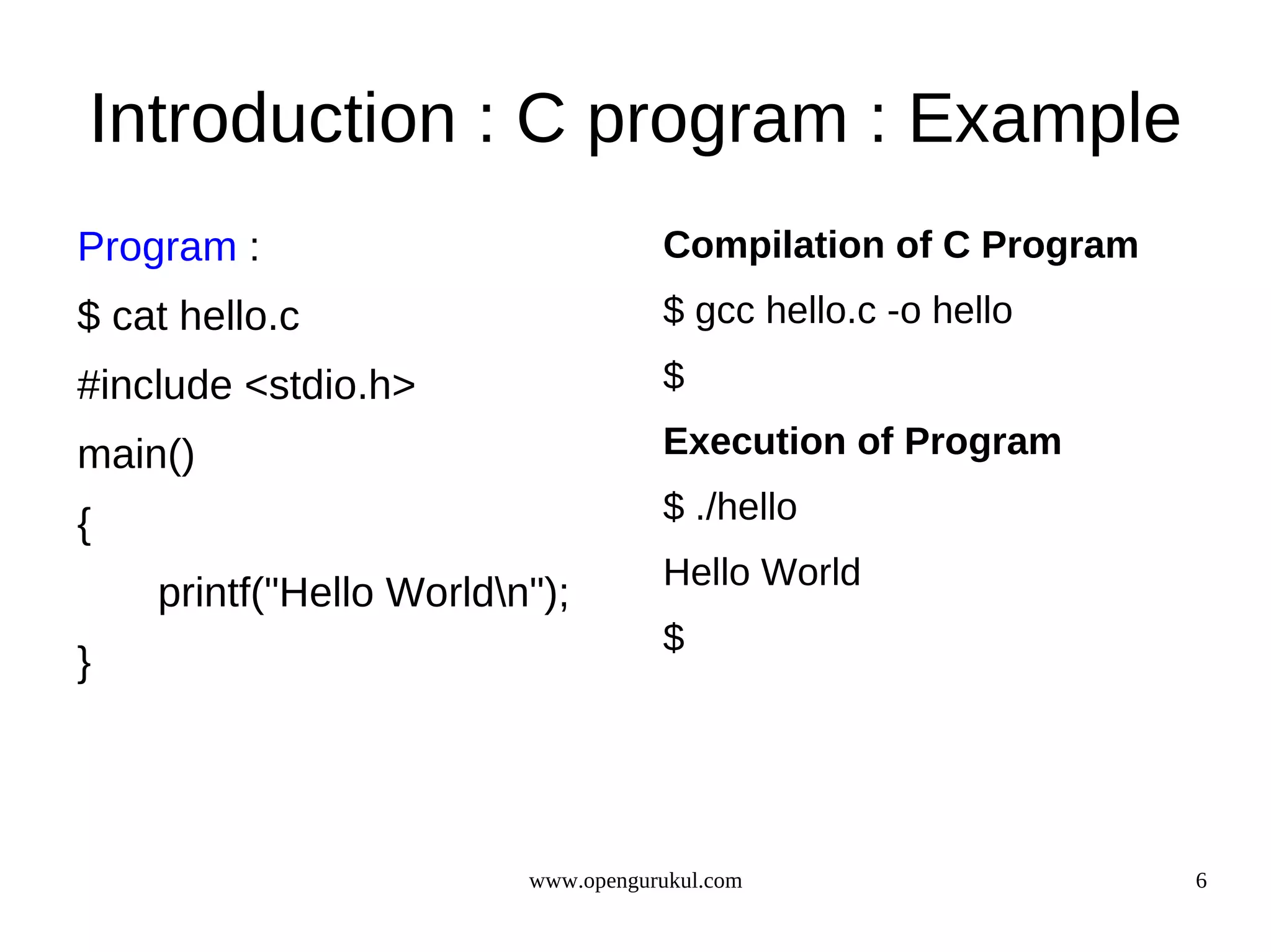 Introduction : C program : Example Program : Compilation of C Program $ cat hello.c $ gcc hello.c -o hello #include <stdio.h> $ main() Execution of Program { $ ./hello Hello World printf("Hello Worldn"); $ } www.opengurukul.com 6 
