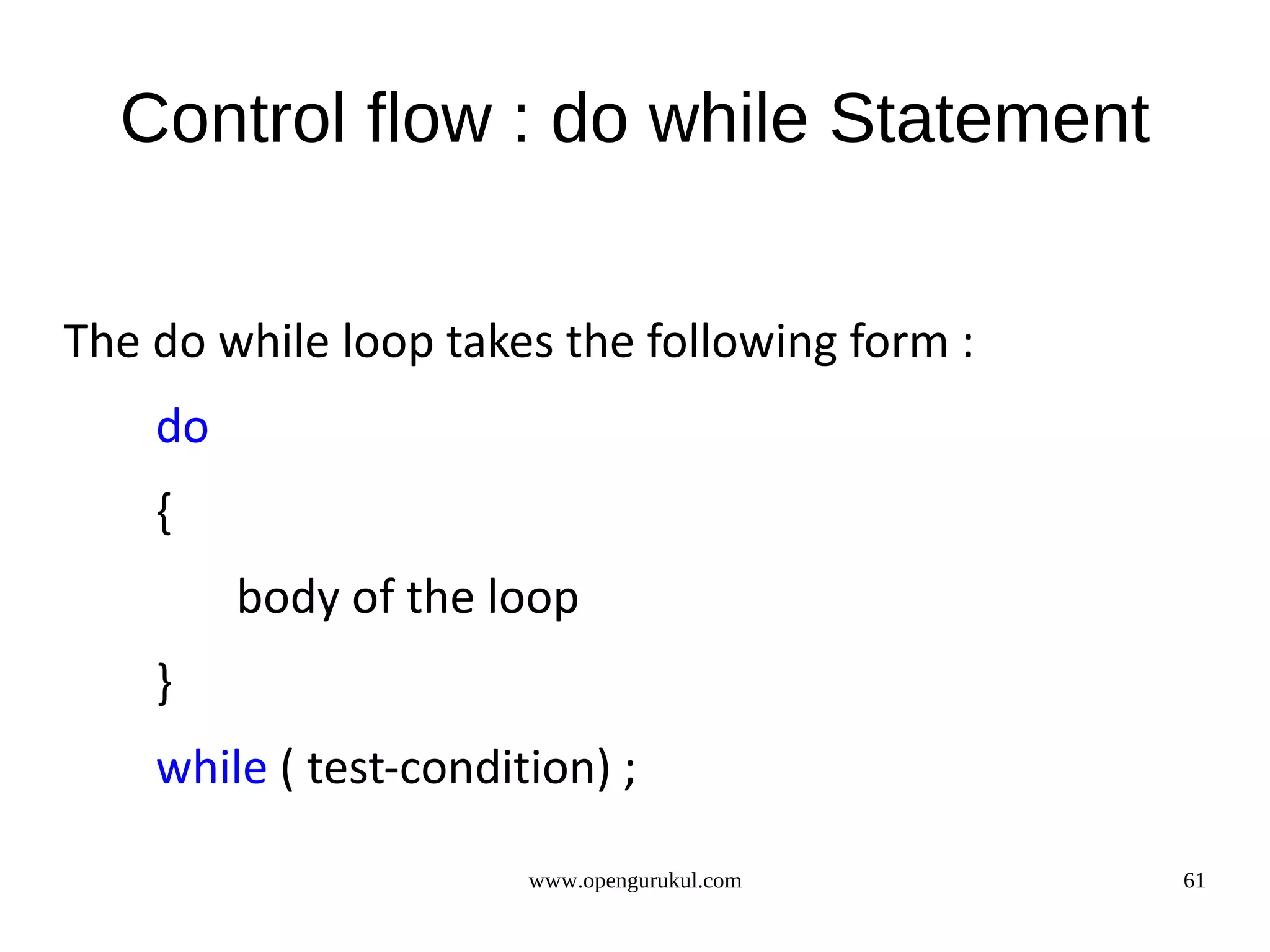 Control flow : do while Statement The do while loop takes the following form : do { body of the loop } while ( test-condition) ; www.opengurukul.com 61 