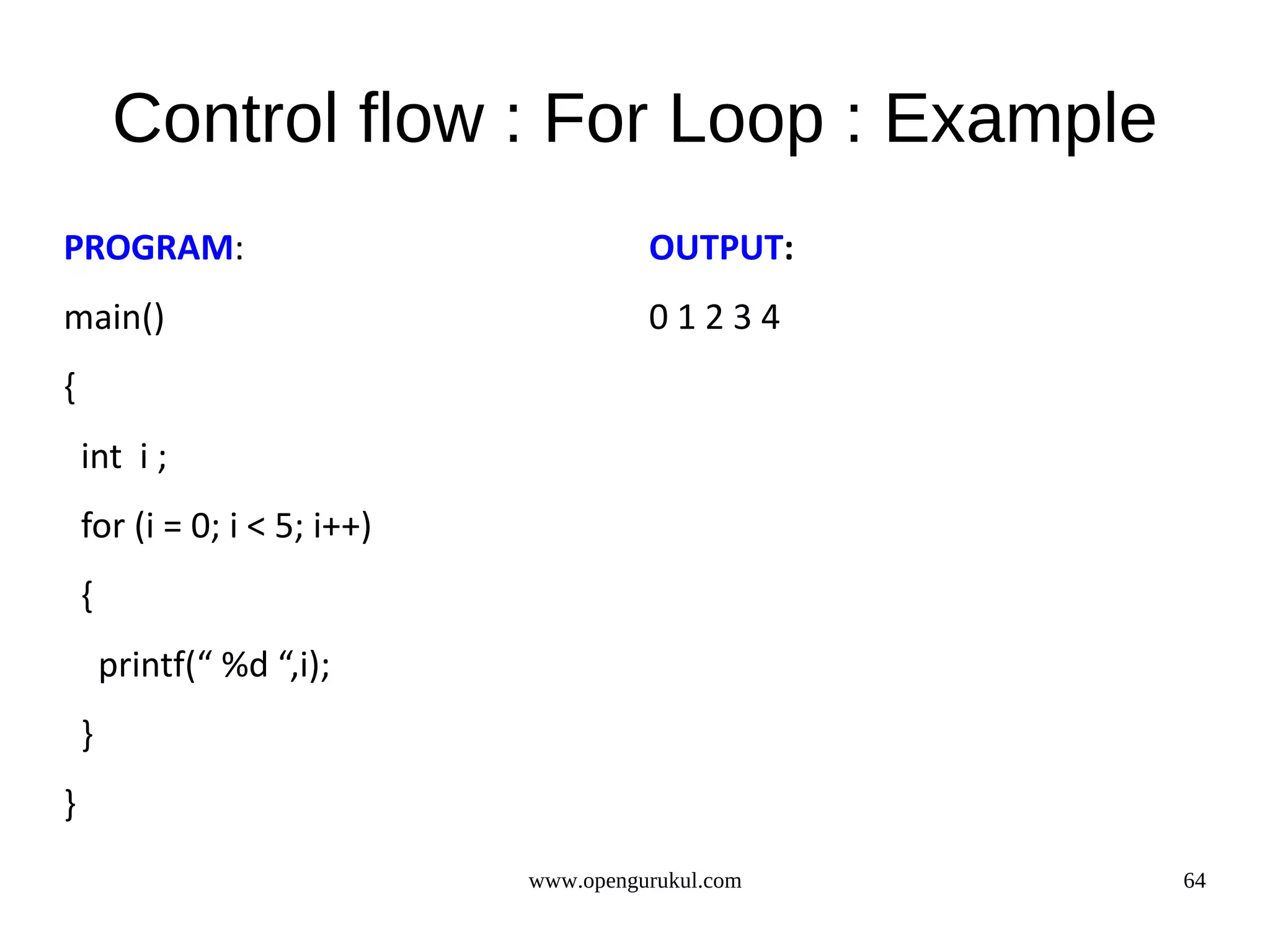 Control flow : For Loop : Example PROGRAM: OUTPUT: main() 01234 { int i ; for (i = 0; i < 5; i++) { printf(“ %d “,i); } } www.opengurukul.com 64 