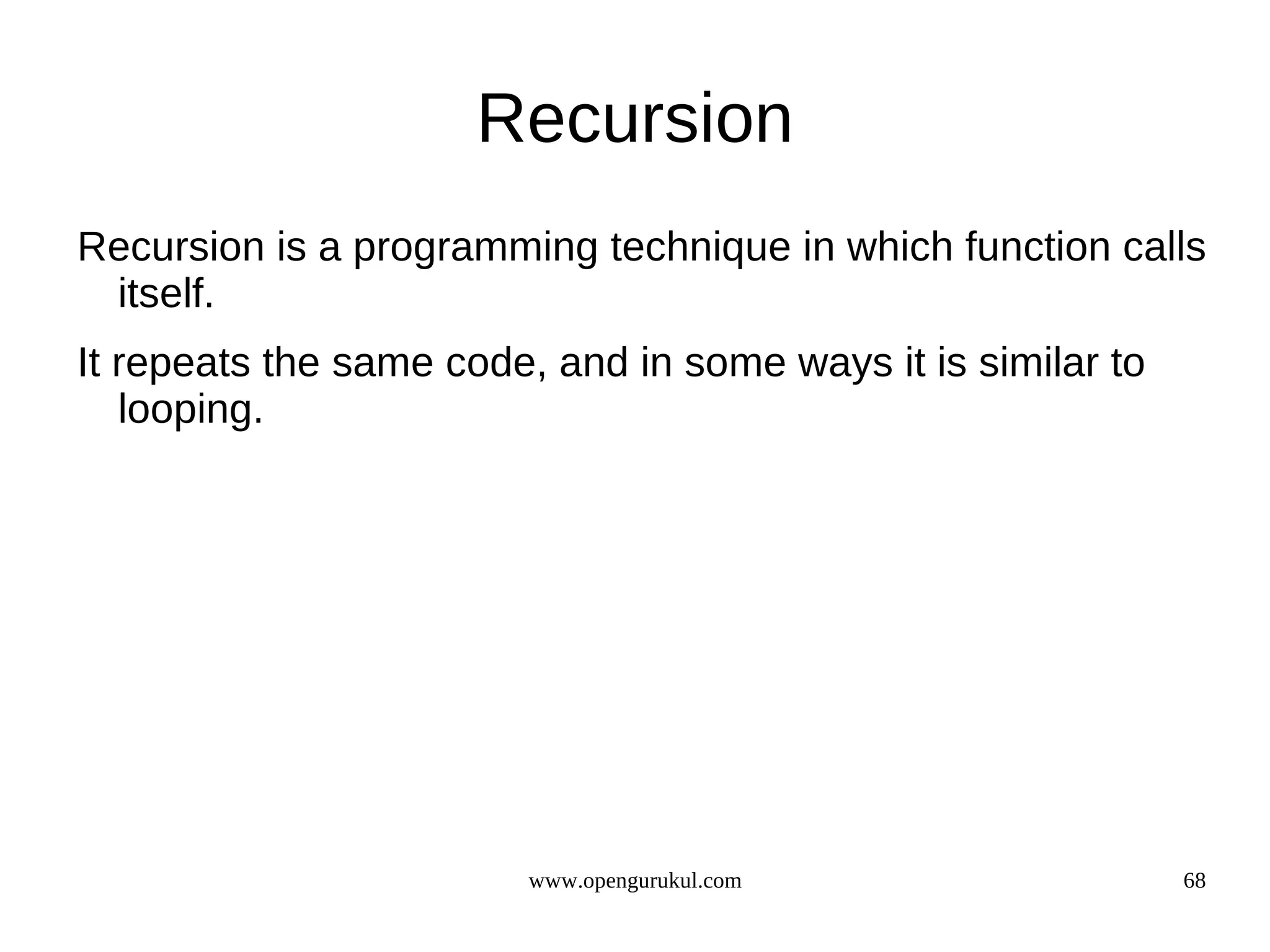 Recursion Recursion is a programming technique in which function calls itself. It repeats the same code, and in some ways it is similar to looping. www.opengurukul.com 68 