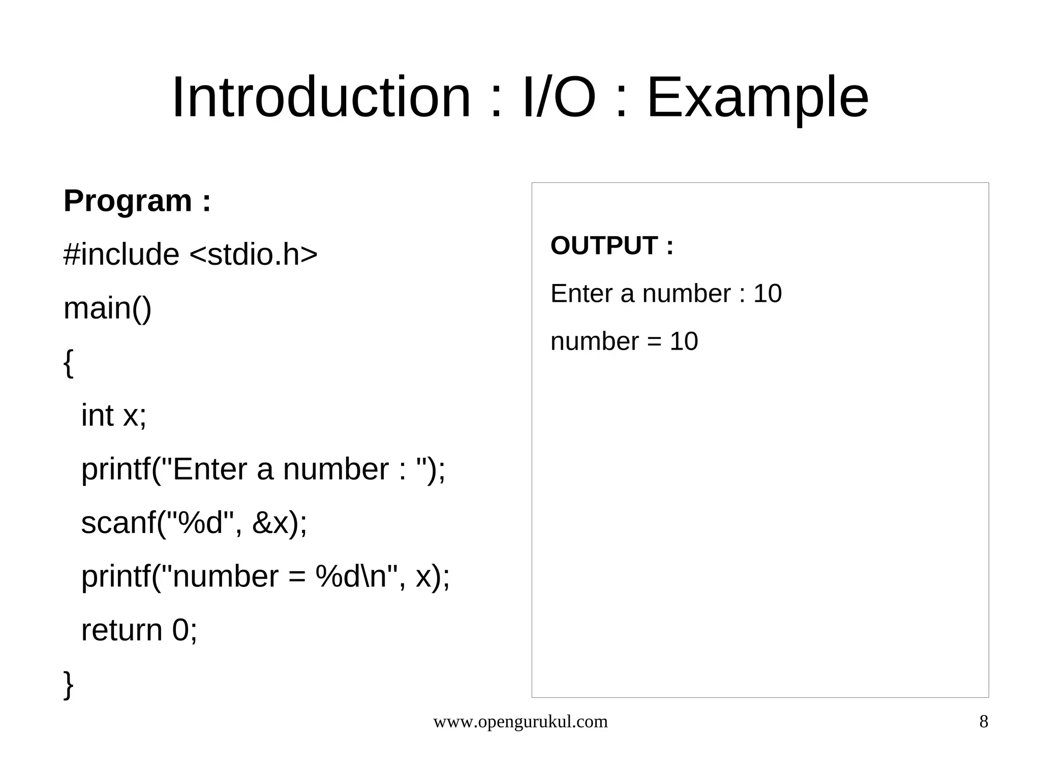 Introduction : I/O : Example Program : #include <stdio.h> OUTPUT : Enter a number : 10 main() number = 10 { int x; printf("Enter a number : "); scanf("%d", &x); printf("number = %dn", x); return 0; } www.opengurukul.com 8 