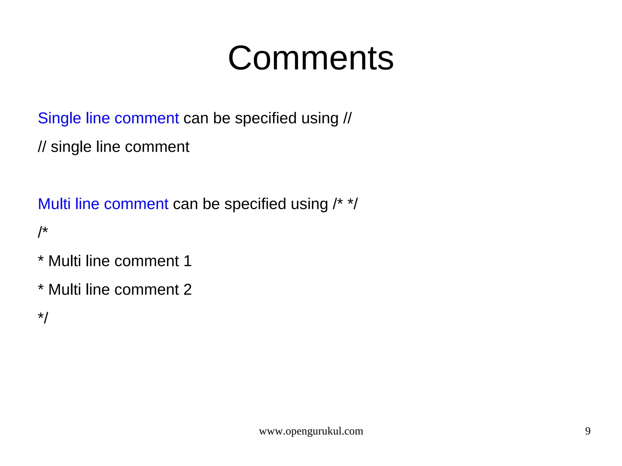 Comments Single line comment can be specified using // // single line comment Multi line comment can be specified using /* */ /* * Multi line comment 1 * Multi line comment 2 */ www.opengurukul.com 9 