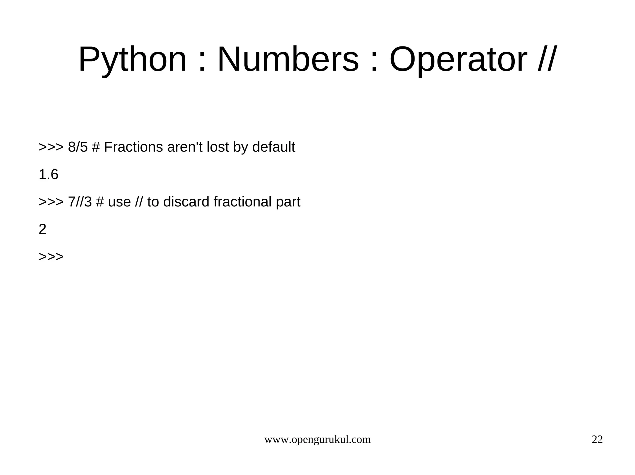 Python : Numbers : Operator //

>>> 8/5 # Fractions aren't lost by default
1.6
>>> 7//3 # use // to discard fractional part
2
>>>




                                     www.opengurukul.com   22
 