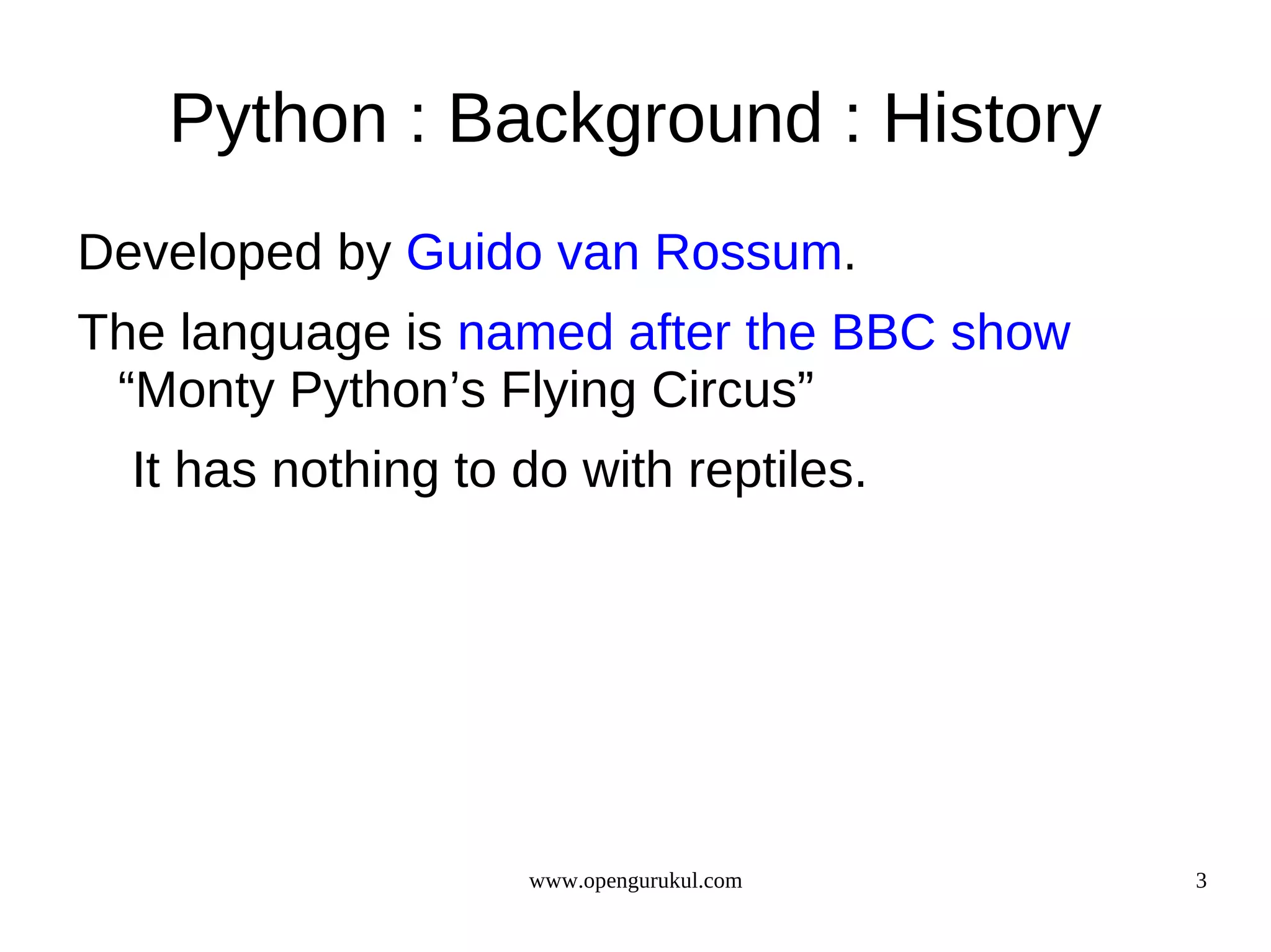Python : Background : History
Developed by Guido van Rossum.
The language is named after the BBC show
 “Monty Python’s Flying Circus”
  It has nothing to do with reptiles.




                    www.opengurukul.com    3
 