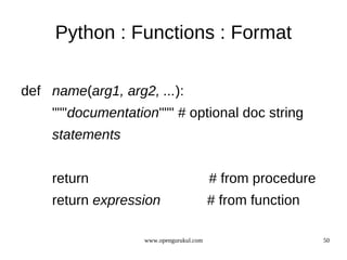 Python : Functions : Format

def name(arg1, arg2, ...):
    """documentation""" # optional doc string
    statements


    return                               # from procedure
    return expression                    # from function

                   www.opengurukul.com                      50
 