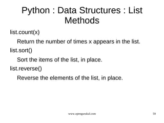 Python : Data Structures : List
               Methods
list.count(x)
   Return the number of times x appears in the list.
list.sort()
   Sort the items of the list, in place.
list.reverse()
   Reverse the elements of the list, in place.




                         www.opengurukul.com           59
 