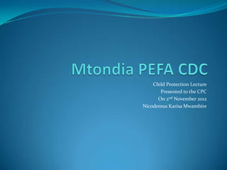 Child Protection Lecture
       Presented to the CPC
      On 2nd November 2012
Nicodemus Karisa Mwambire
 