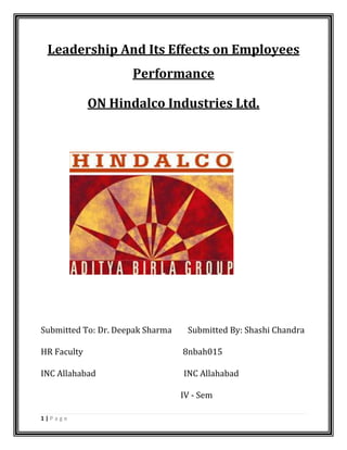 Leadership And Its Effects on Employees
                     Performance

             ON Hindalco Industries Ltd.




Submitted To: Dr. Deepak Sharma    Submitted By: Shashi Chandra

HR Faculty                        8nbah015

INC Allahabad                     INC Allahabad

                                  IV - Sem

1|Page
 