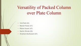Versatility of Packed Column
over Plate Column
• Vinit Patil (40)
• Manish Pawar (41)
• Rehan Husain (47)
• Sachin Shinde (55)
• Shubham Budhawant (57)
 