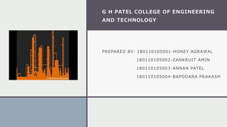 G H PATEL COLLEGE OF ENGINEERING
AND TECHNOLOGY
PREPARED BY: 180110105001-HONEY AGRAWAL
180110105002-ZANKRUIT AMIN
180110105003-ANNAN PATEL
180110105004-BAPODARA PRAKASH
 