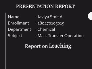 PRESENTATION REPORT
Name : Javiya Smit A.
Enrollment : 180470105019
Department : Chemical
Subject : MassTransfer Operation
Report on Leaching
 