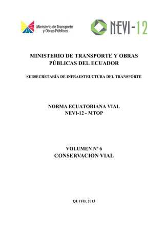 MINISTERIO DE TRANSPORTE Y OBRAS
PÚBLICAS DEL ECUADOR
SUBSECRETARÍA DE INFRAESTRUCTURA DEL TRANSPORTE
NORMA ECUATORIANA VIAL
NEVI-12 - MTOP
VOLUMEN Nº 6
CONSERVACION VIAL
QUITO, 2013
 