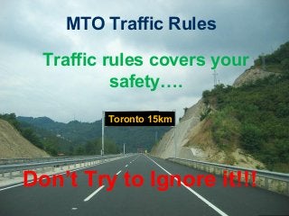 MTO Traffic Rules
Traffic rules covers your
safety….
Toronto 15km
Don’t Try to Ignore it!!!
 