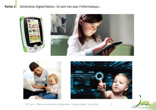 5
Partie 1 Génération Digital Native : Ils sont nés avec l’informatique…
CDT Jura - Pôle communication et promotion - Grégory Oudot - mars 2014
 