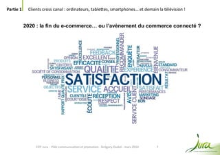 7
Partie 1 Clients cross canal : ordinateurs, tablettes, smartphones… et demain la télévision !
CDT Jura - Pôle communication et promotion - Grégory Oudot - mars 2014
2020 : la fin du e-commerce… ou l’avènement du commerce connecté ?
 