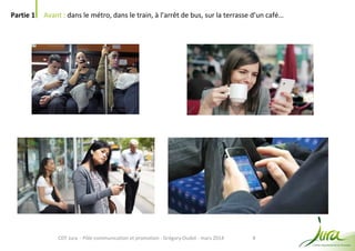 8
Partie 1 Avant : dans le métro, dans le train, à l’arrêt de bus, sur la terrasse d’un café…
CDT Jura - Pôle communication et promotion - Grégory Oudot - mars 2014
 