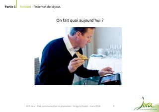 9
Partie 1 Pendant : l’internet de séjour.
CDT Jura - Pôle communication et promotion - Grégory Oudot - mars 2014
On fait quoi aujourd’hui ?
 
