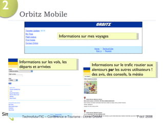Orbitz Mobile Informations sur mes voyages Informations sur les vols, les départs et arrivées Informations sur le trafic routier aux alentours  par  les autres utilisateurs ! des avis, des conseils, la météo 7 oct. 2008 TechnofuturTIC – Conférence e-Tourisme - Lionel DAMM  2 