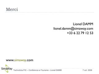 Merci Lionel DAMM [email_address] +33 6 22 79 12 53 www. simaway .com 7 oct. 2008 TechnofuturTIC – Conférence e-Tourisme - Lionel DAMM  
