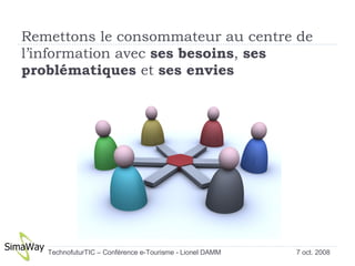 Remettons le consommateur au centre de l’information avec  ses besoins ,  ses problématiques  et  ses envies 7 oct. 2008 TechnofuturTIC – Conférence e-Tourisme - Lionel DAMM  